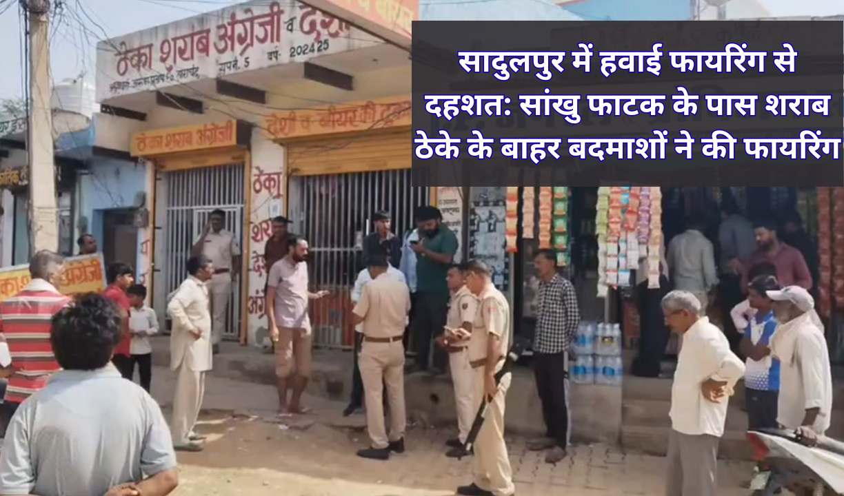 सादुलपुर में हवाई फायरिंग से दहशत: सांखु फाटक के पास शराब ठेके के बाहर बदमाशों ने की फायरिंग