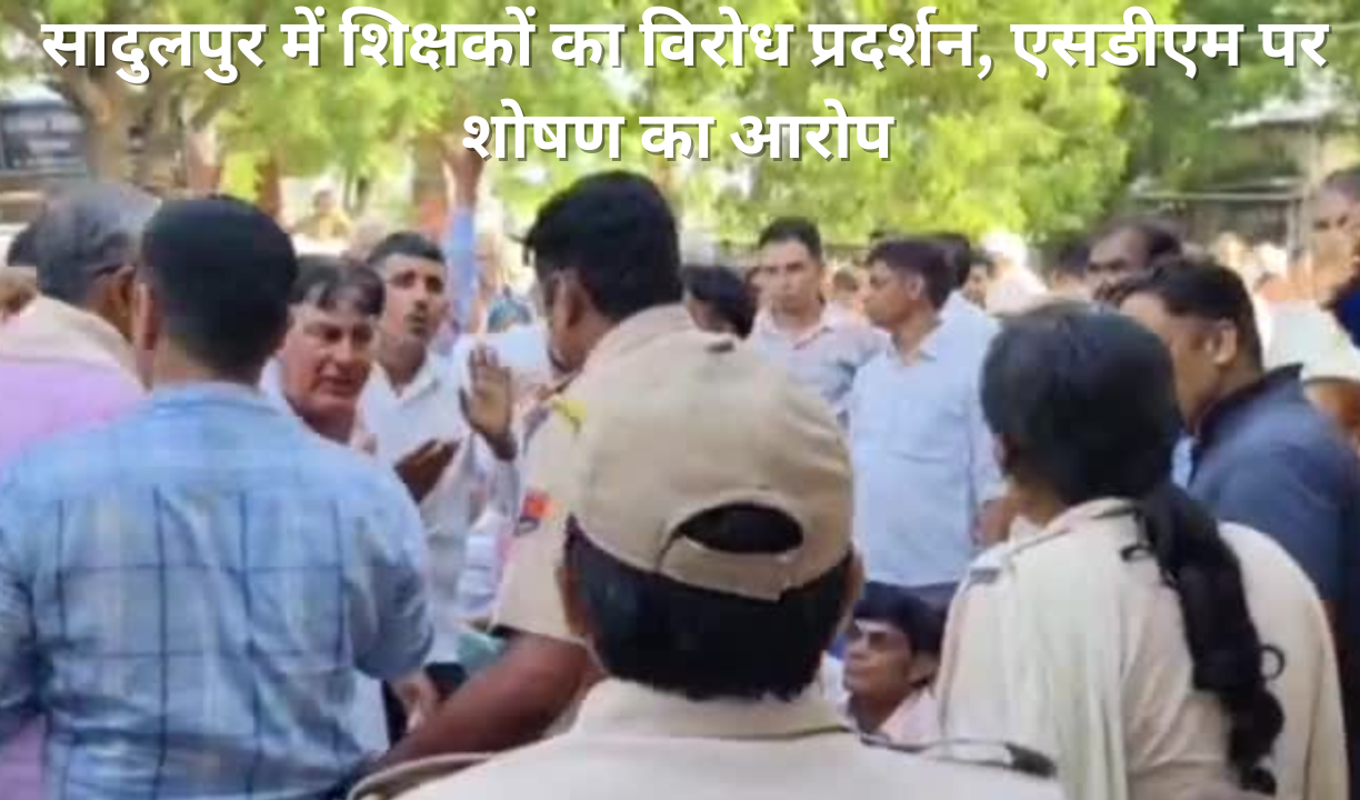 सादुलपुर में शिक्षकों का विरोध प्रदर्शन, एसडीएम पर शोषण का आरोप
