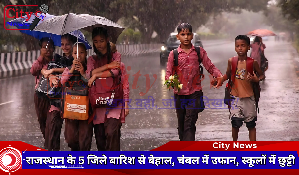 राजस्थान के 5 जिले बारिश से बेहाल, चंबल में उफान, स्कूलों में छुट्टी