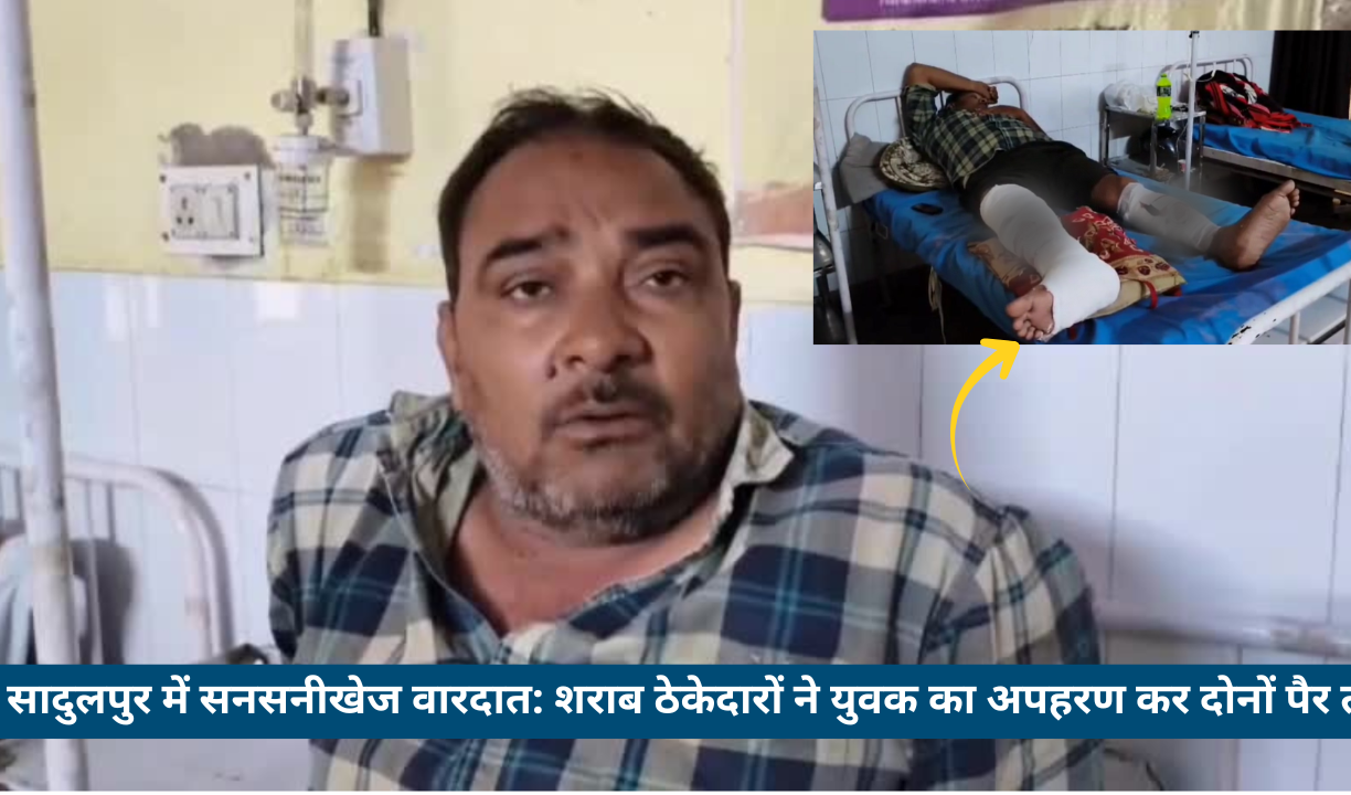 सादुलपुर में सनसनीखेज वारदात: शराब ठेकेदारों ने युवक का अपहरण कर दोनों पैर तोड़े