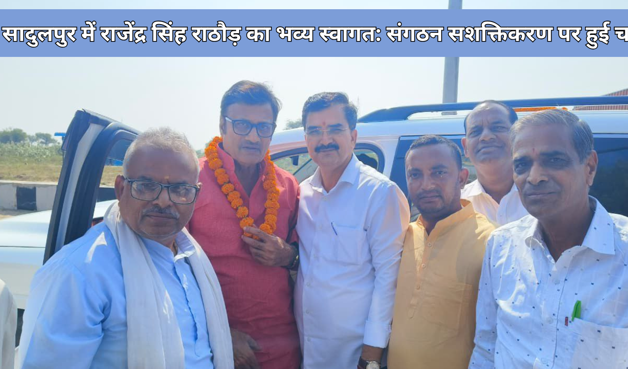सादुलपुर में राजेंद्र सिंह राठौड़ का भव्य स्वागत: संगठन सशक्तिकरण पर हुई चर्चा
