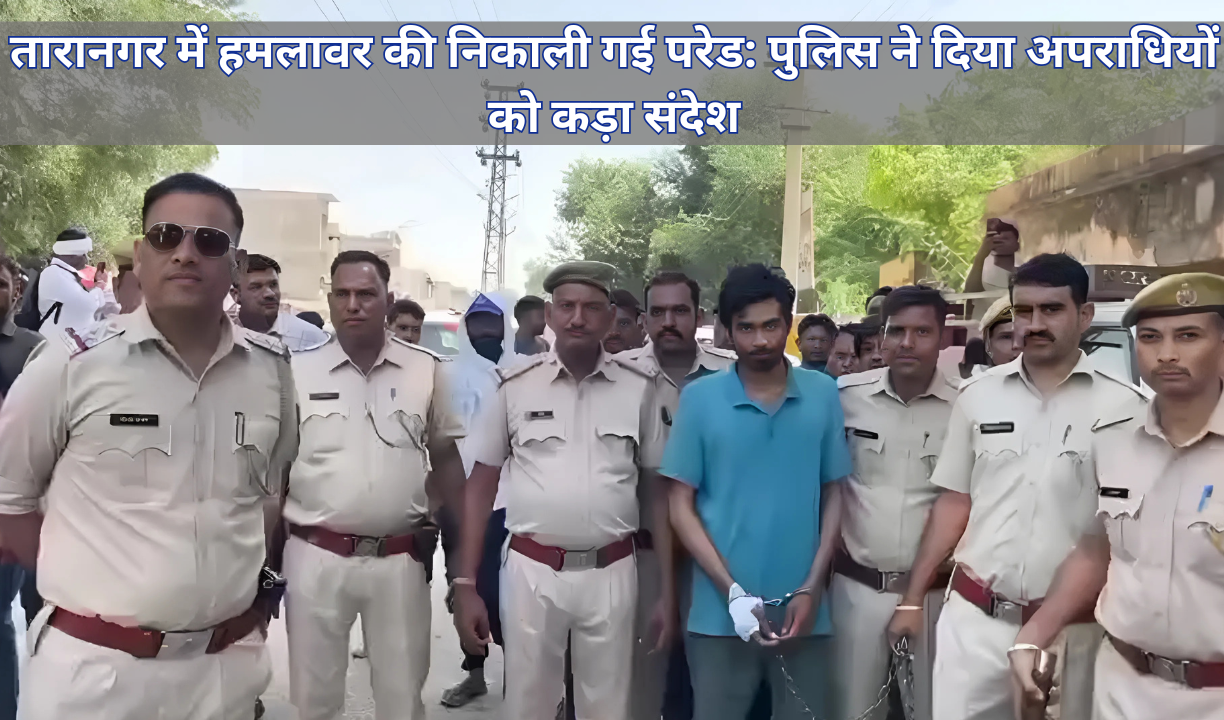तारानगर में हमलावर की निकाली गई परेड: पुलिस ने दिया अपराधियों को कड़ा संदेश