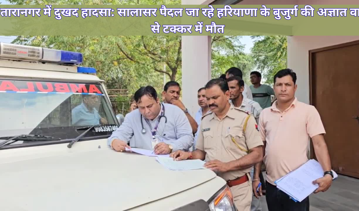 तारानगर में दुखद हादसा: सालासर पैदल जा रहे हरियाणा के बुजुर्ग की अज्ञात वाहन से टक्कर में मौत