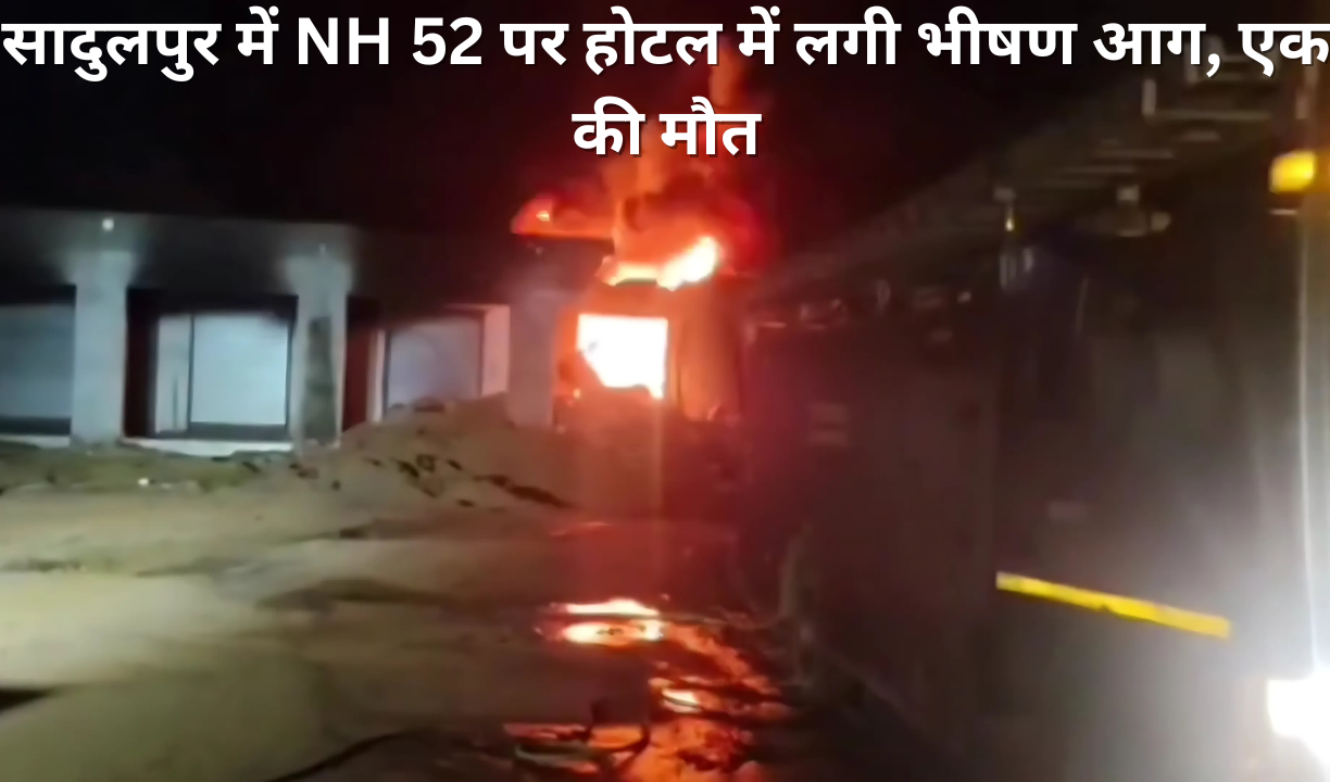 सादुलपुर में NH 52 पर होटल में लगी भीषण आग, एक की मौत
