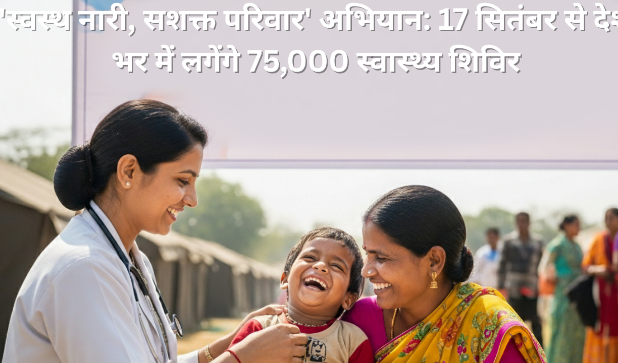 'स्वस्थ नारी, सशक्त परिवार' अभियान: 17 सितंबर से देश भर में लगेंगे 75,000 स्वास्थ्य शिविर