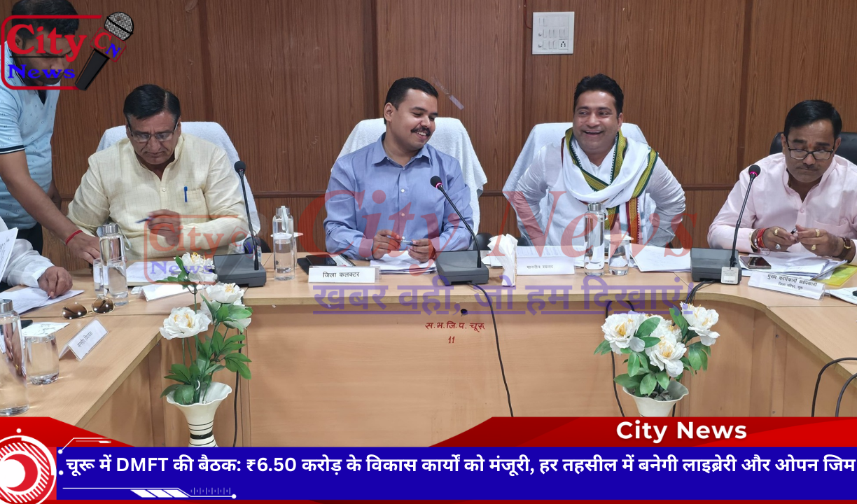 चूरू में DMFT की बैठक: ₹6.50 करोड़ के विकास कार्यों को मंजूरी, हर तहसील में बनेगी लाइब्रेरी और ओपन जिम