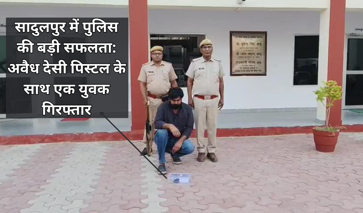 सादुलपुर में पुलिस की बड़ी सफलता: अवैध देसी पिस्टल के साथ एक युवक गिरफ्तार