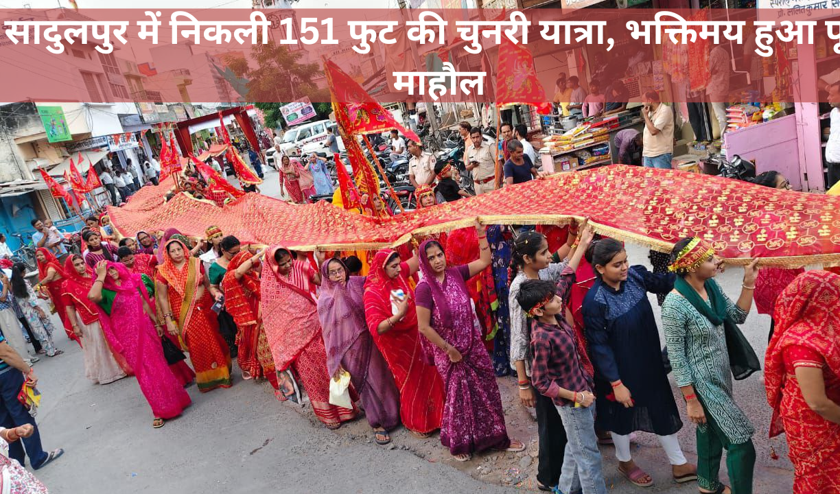 सादुलपुर में निकली 151 फुट की चुनरी यात्रा, भक्तिमय हुआ पूरा माहौल